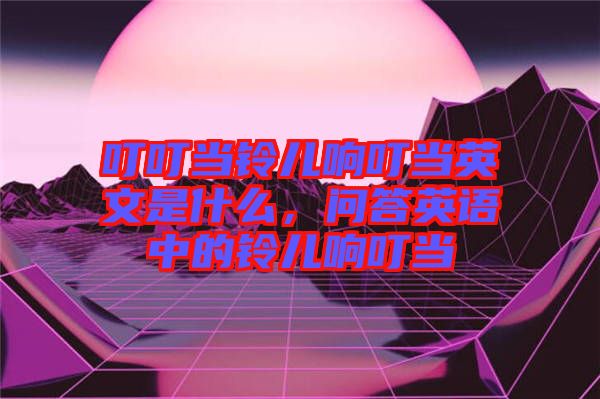 叮叮當(dāng)鈴兒響叮當(dāng)英文是什么，問答英語中的鈴兒響叮當(dāng)