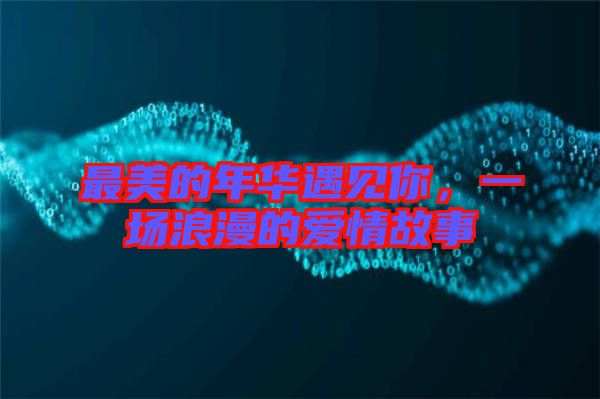 最美的年華遇見你，一場浪漫的愛情故事