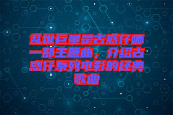 亂世巨星是古惑仔哪一部主題曲，介紹古惑仔系列電影的經(jīng)典歌曲