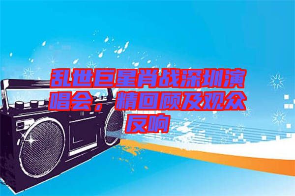 亂世巨星肖戰(zhàn)深圳演唱會(huì)，精回顧及觀眾反響