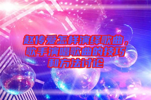 趙傳愛(ài)怎樣演繹歌曲，歌手演唱歌曲的技巧和方法討論