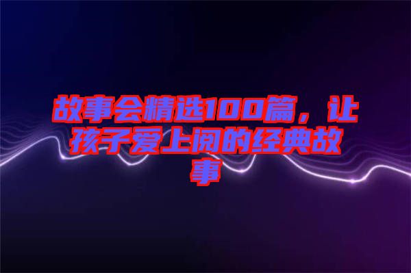 故事會精選100篇，讓孩子愛上閱的經(jīng)典故事