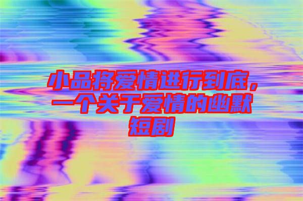 小品將愛情進(jìn)行到底，一個(gè)關(guān)于愛情的幽默短劇