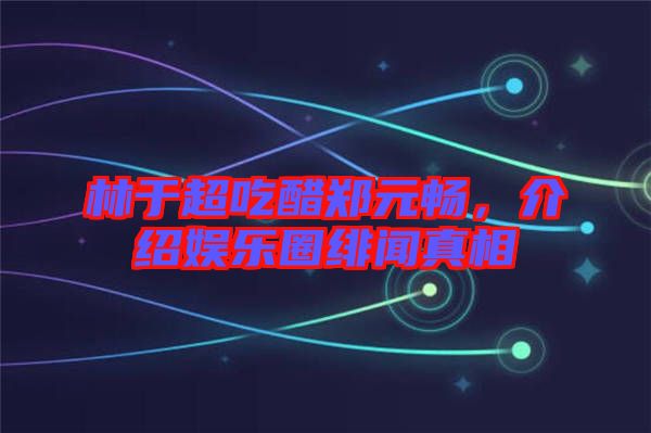 林于超吃醋鄭元暢，介紹娛樂(lè)圈緋聞?wù)嫦? width=