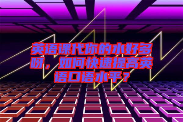 英語課代你的水好多呀，如何快速提高英語口語水平？