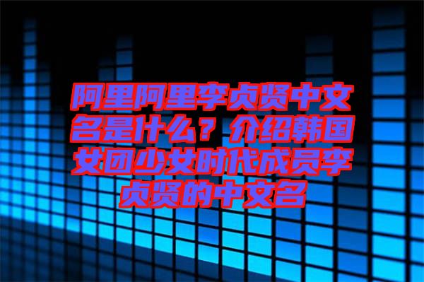 阿里阿里李貞賢中文名是什么？介紹韓國(guó)女團(tuán)少女時(shí)代成員李貞賢的中文名