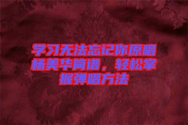 學(xué)習(xí)無法忘記你原唱楊美華簡譜，輕松掌握彈唱方法