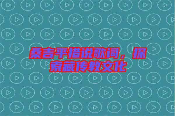 桑吉平措說歌詞，探索藏傳教文化