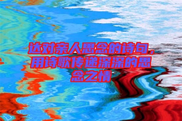 達(dá)對(duì)親人思念的詩句，用詩歌傳遞深深的思念之情