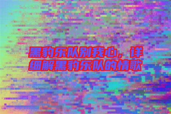 黑豹樂隊別我心，詳細解黑豹樂隊的情歌