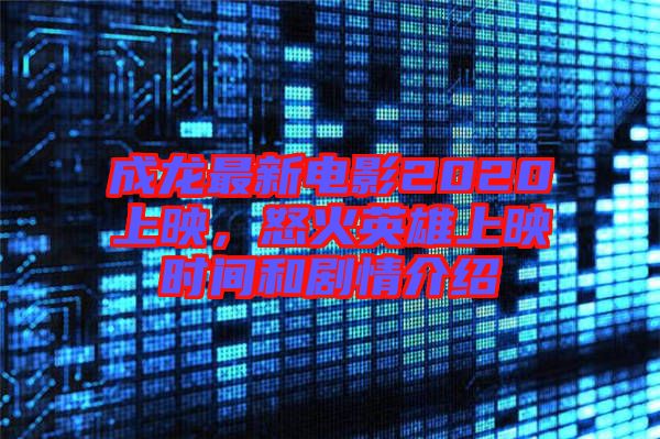 成龍最新電影2020上映，怒火英雄上映時間和劇情介紹