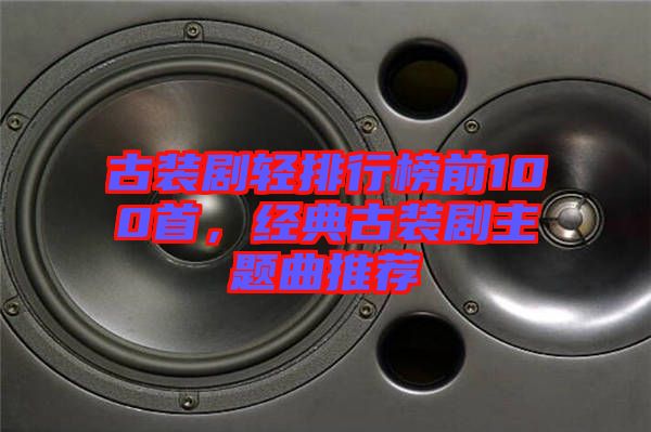 古裝劇輕排行榜前100首，經(jīng)典古裝劇主題曲推薦