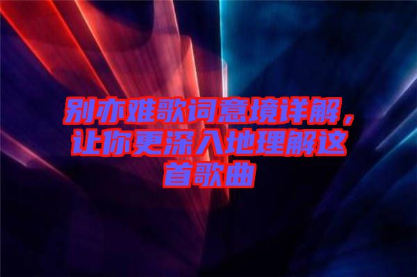 別亦難歌詞意境詳解，讓你更深入地理解這首歌曲