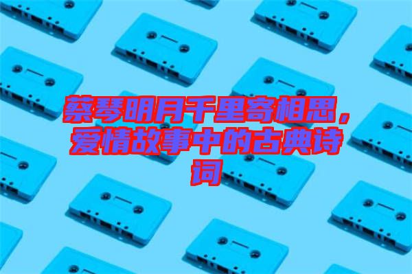 蔡琴明月千里寄相思，愛情故事中的古典詩(shī)詞