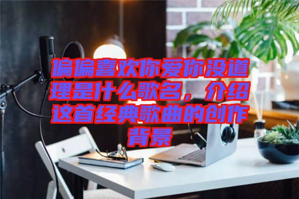 偏偏喜歡你愛你沒道理是什么歌名，介紹這首經(jīng)典歌曲的創(chuàng)作背景