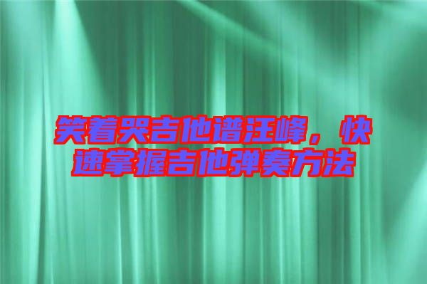 笑著哭吉他譜汪峰，快速掌握吉他彈奏方法