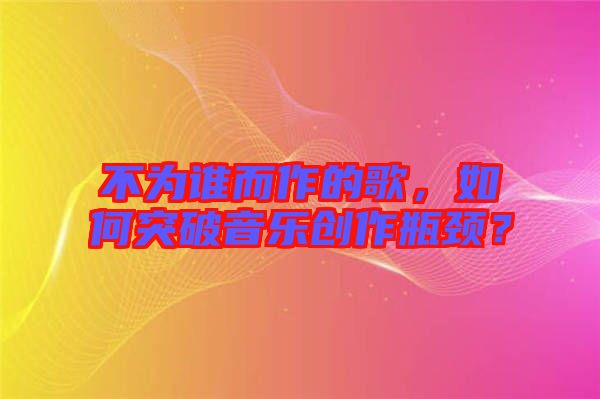 不為誰(shuí)而作的歌，如何突破音樂創(chuàng)作瓶頸？