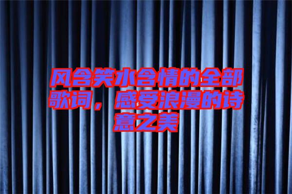 風(fēng)含笑水含情的全部歌詞，感受浪漫的詩意之美