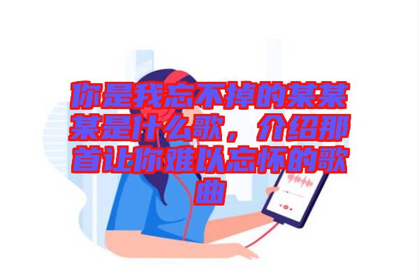 你是我忘不掉的某某某是什么歌，介紹那首讓你難以忘懷的歌曲