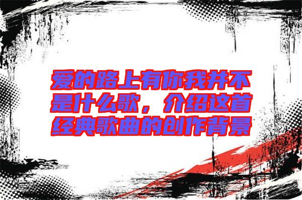 愛的路上有你我并不是什么歌，介紹這首經(jīng)典歌曲的創(chuàng)作背景
