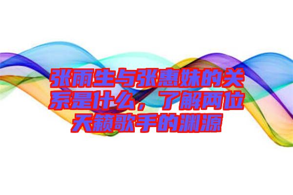 張雨生與張惠妹的關(guān)系是什么，了解兩位天籟歌手的淵源