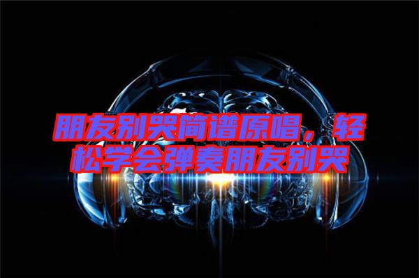 朋友別哭簡譜原唱，輕松學(xué)會彈奏朋友別哭