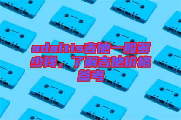 adaltis吉他一般多少錢，了解吉他價格參考