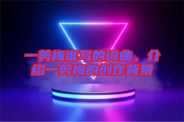 一剪梅誰寫的詞曲，介紹一剪梅的創(chuàng)作背景
