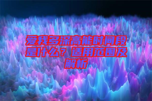 愛(ài)我多深高能時(shí)間段是什么？適用范圍及解析