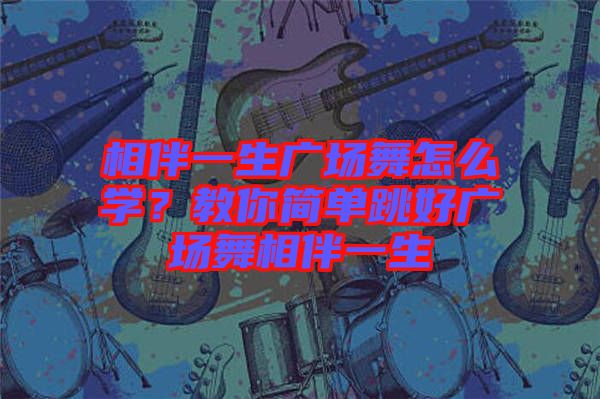 相伴一生廣場(chǎng)舞怎么學(xué)？教你簡(jiǎn)單跳好廣場(chǎng)舞相伴一生
