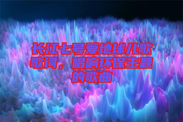 長江七號(hào)愛地球兒歌歌詞，唱響環(huán)保主題的歌曲