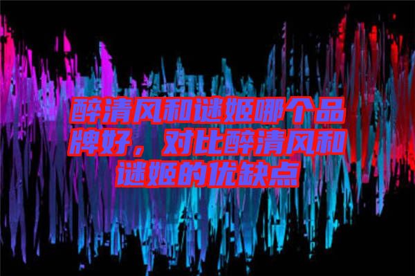 醉清風(fēng)和謎姬哪個(gè)品牌好，對(duì)比醉清風(fēng)和謎姬的優(yōu)缺點(diǎn)