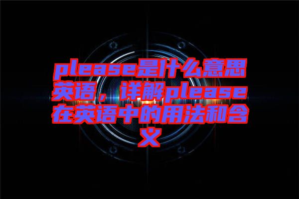 please是什么意思英語，詳解please在英語中的用法和含義