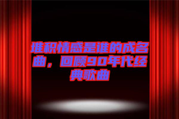 堆積情感是誰的成名曲，回顧90年代經(jīng)典歌曲