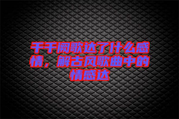 千千闕歌達了什么感情，解古風(fēng)歌曲中的情感達