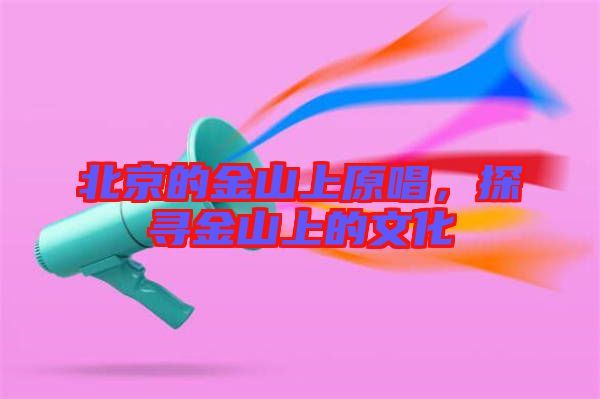 北京的金山上原唱，探尋金山上的文化