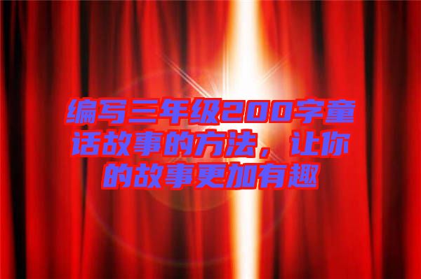 編寫三年級200字童話故事的方法，讓你的故事更加有趣