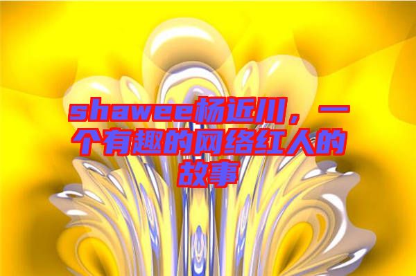 shawee楊近川，一個(gè)有趣的網(wǎng)絡(luò)紅人的故事