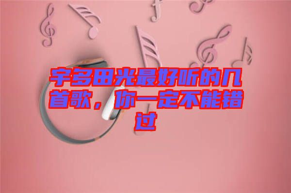 宇多田光最好聽的幾首歌，你一定不能錯(cuò)過
