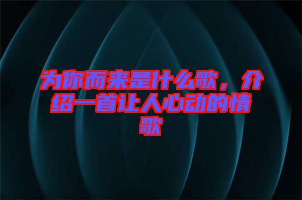 為你而來是什么歌，介紹一首讓人心動(dòng)的情歌