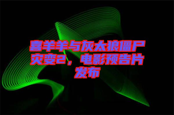 喜羊羊與灰太狼僵尸災(zāi)變2，電影預(yù)告片發(fā)布