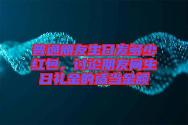 普通朋友生日發(fā)多少紅包，討論朋友間生日禮金的適當金額