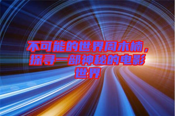 不可能的世界周木楠，探尋一部神秘的電影世界