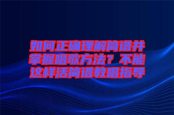 如何正確理解簡譜并掌握唱歌方法？不能這樣活簡譜教唱指導