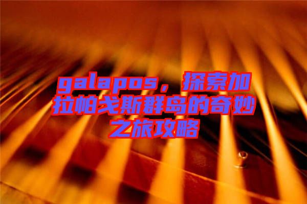 galapos，探索加拉帕戈斯群島的奇妙之旅攻略