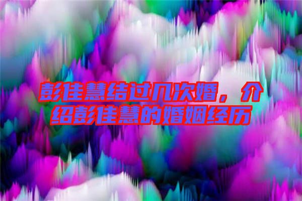 彭佳慧結(jié)過幾次婚，介紹彭佳慧的婚姻經(jīng)歷