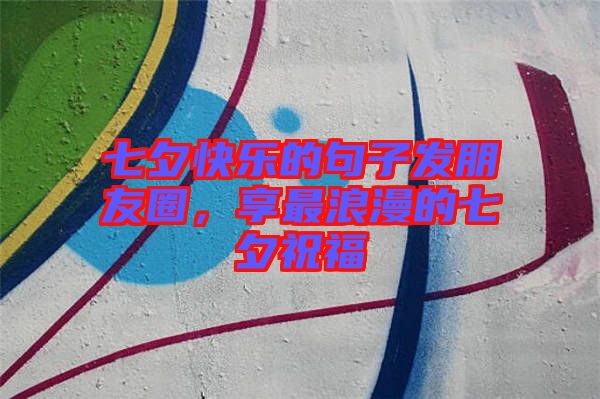 七夕快樂的句子發(fā)朋友圈，享最浪漫的七夕祝福