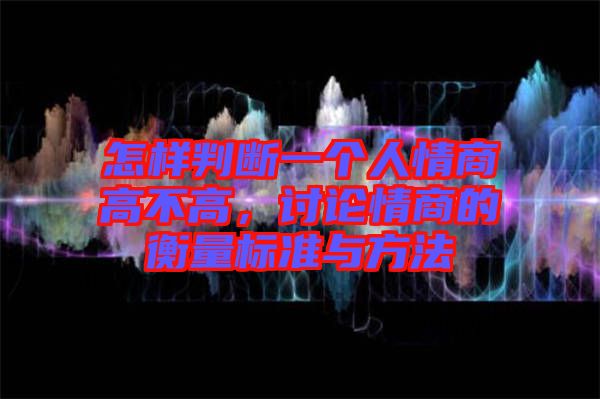 怎樣判斷一個人情商高不高，討論情商的衡量標準與方法