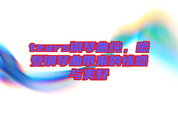 tears鋼琴曲純，感受鋼琴曲帶來的情感與美好