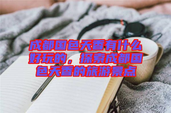 成都國色天香有什么好玩的，探索成都國色天香的旅游景點